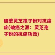 破壁灵芝孢子粉对抗癌症(破癌之源：灵芝孢子粉的抗癌功效)