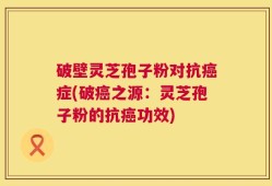 破壁灵芝孢子粉对抗癌症(破癌之源：灵芝孢子粉的抗癌功效)