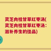 灵芝肉桂甘草红枣汤(灵芝肉桂甘草红枣汤：滋补养生的佳品)