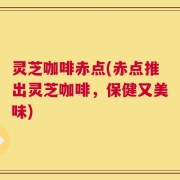 灵芝咖啡赤点(赤点推出灵芝咖啡，保健又美味)