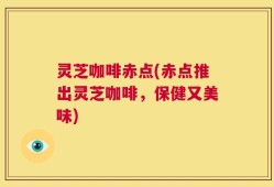 灵芝咖啡赤点(赤点推出灵芝咖啡，保健又美味)