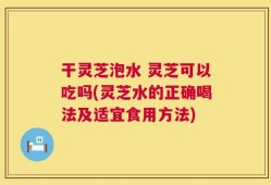 干灵芝泡水 灵芝可以吃吗(灵芝水的正确喝法及适宜食用方法)