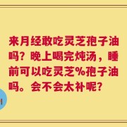 来月经敢吃灵芝孢子油吗？晚上喝完炖汤，睡前可以吃灵芝%孢子油吗。会不会太补呢？