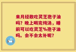 来月经敢吃灵芝孢子油吗？晚上喝完炖汤，睡前可以吃灵芝%孢子油吗。会不会太补呢？