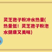 灵芝孢子粉冲水热量(热量低！灵芝孢子粉泡水健康又美味)