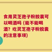 食用灵芝孢子粉胶囊可以喝酒吗 (能不能喝酒？吃灵芝孢子粉胶囊的注意事项)