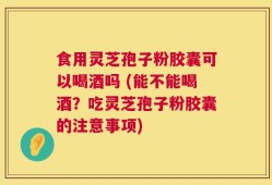 食用灵芝孢子粉胶囊可以喝酒吗 (能不能喝酒？吃灵芝孢子粉胶囊的注意事项)