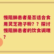 慢阻肺患者是否适合食用灵芝孢子粉？？探讨慢阻肺患者的饮食调理？