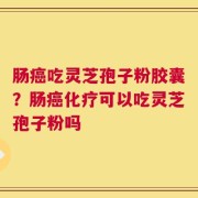 肠癌吃灵芝孢子粉胶囊？肠癌化疗可以吃灵芝孢子粉吗