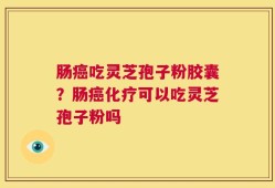 肠癌吃灵芝孢子粉胶囊？肠癌化疗可以吃灵芝孢子粉吗