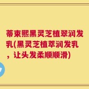 蒂束熙黑灵芝植翠润发乳(黑灵芝植萃润发乳，让头发柔顺顺滑)
