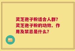 灵芝孢子粉适合人群？灵芝孢子粉的功效、作用及禁忌是什么？