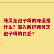 纯灵芝孢子粉的味道是什么？深入解析纯灵芝孢子粉的口感？