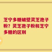 芝宁多糖破壁灵芝孢子粉？灵芝孢子粉和芝宁多糖的区别