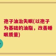 孢子油治失眠(以孢子为基础的油脂，改善睡眠质量)