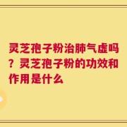 灵芝孢子粉治肺气虚吗？灵芝孢子粉的功效和作用是什么