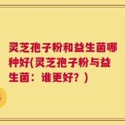 灵芝孢子粉和益生菌哪种好(灵芝孢子粉与益生菌：谁更好？)