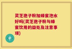 灵芝孢子粉加蜂蜜泡水好吗(灵芝孢子粉与蜂蜜饮用的益处及注意事项)