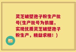灵芝破壁孢子粉生产批号(生产批号为依据，实现优质灵芝破壁孢子粉生产，精益求精！)