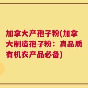 加拿大产孢子粉(加拿大制造孢子粉：高品质有机农产品必备)