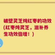 破壁灵芝炖红枣的功效(红枣炖灵芝，滋补养生功效倍增！)