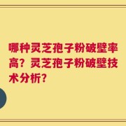 哪种灵芝孢子粉破壁率高？灵芝孢子粉破壁技术分析？