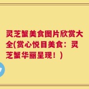 灵芝蟹美食图片欣赏大全(赏心悦目美食：灵芝蟹华丽呈现！)