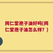 同仁堂孢子油好吗(同仁堂孢子油怎么样？)