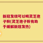 新冠发烧可以喝灵芝孢子粉(灵芝孢子粉有助于缓解新冠发热)
