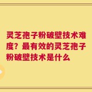 灵芝孢子粉破壁技术难度？最有效的灵芝孢子粉破壁技术是什么