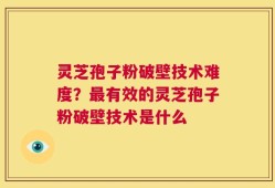 灵芝孢子粉破壁技术难度？最有效的灵芝孢子粉破壁技术是什么