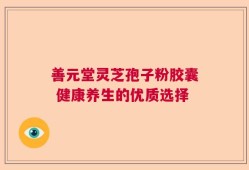 善元堂灵芝孢子粉胶囊 健康养生的优质选择
