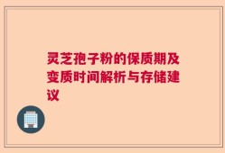 灵芝孢子粉的保质期及变质时间解析与存储建议