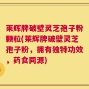 莱辉牌破壁灵芝孢子粉颗粒(莱辉牌破壁灵芝孢子粉，拥有独特功效，药食同源)