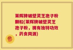 莱辉牌破壁灵芝孢子粉颗粒(莱辉牌破壁灵芝孢子粉，拥有独特功效，药食同源)