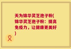 天为锦华灵芝孢子粉(锦华灵芝孢子粉：提高免疫力，让健康更美好)