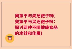 奥氮平与灵芝孢子粉(奥氮平与灵芝孢子粉：探讨两种不同健康食品的功效和作用)