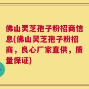 佛山灵芝孢子粉招商信息(佛山灵芝孢子粉招商，良心厂家直供，质量保证)