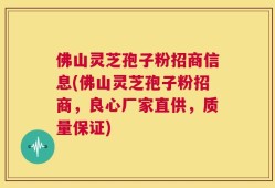 佛山灵芝孢子粉招商信息(佛山灵芝孢子粉招商，良心厂家直供，质量保证)