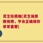 灵芝你质期(灵芝保质期有限，学会正确保存非常重要)