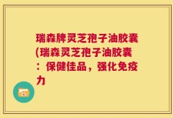 瑞森牌灵芝孢子油胶囊(瑞森灵芝孢子油胶囊：保健佳品，强化免疫力