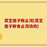 灵芝孢子粉止泻(灵芝孢子粉有止泻功效)