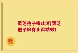 灵芝孢子粉止泻(灵芝孢子粉有止泻功效)