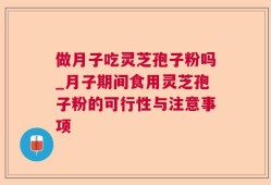 做月子吃灵芝孢子粉吗_月子期间食用灵芝孢子粉的可行性与注意事项