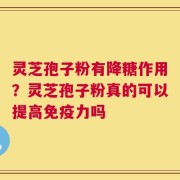 灵芝孢子粉有降糖作用？灵芝孢子粉真的可以提高免疫力吗