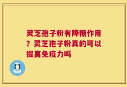 灵芝孢子粉有降糖作用？灵芝孢子粉真的可以提高免疫力吗