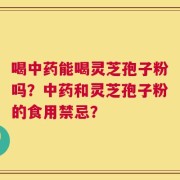 喝中药能喝灵芝孢子粉吗？中药和灵芝孢子粉的食用禁忌？