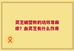 灵芝破壁粉的功效荨麻疹？血灵芝有什么作用