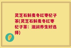 灵芝石斛麦冬红枣杞子茶(灵芝石斛麦冬红枣杞子茶：滋润养生好选择)
