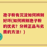 孢子粉有沉淀如何辨别好坏(如何辨别孢子粉的优劣？分辨正品与劣质的方法！)